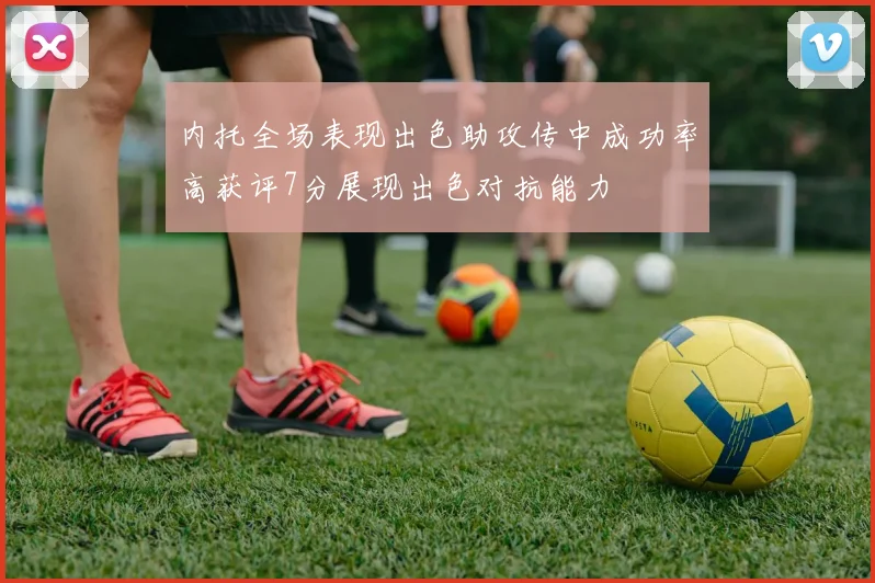 内托全场表现出色助攻传中成功率高获评7分展现出色对抗能力