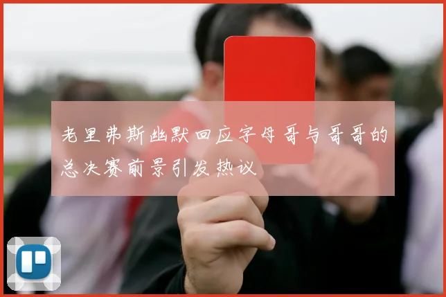 老里弗斯幽默回应字母哥与哥哥的总决赛前景引发热议