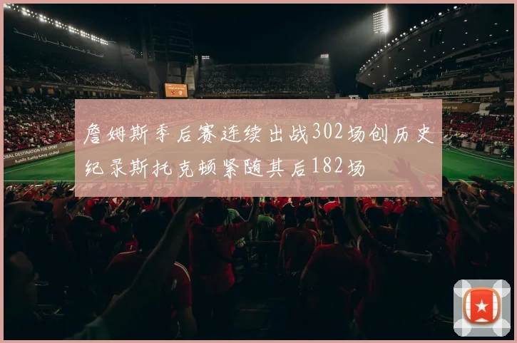 詹姆斯季后赛连续出战302场创历史纪录斯托克顿紧随其后182场