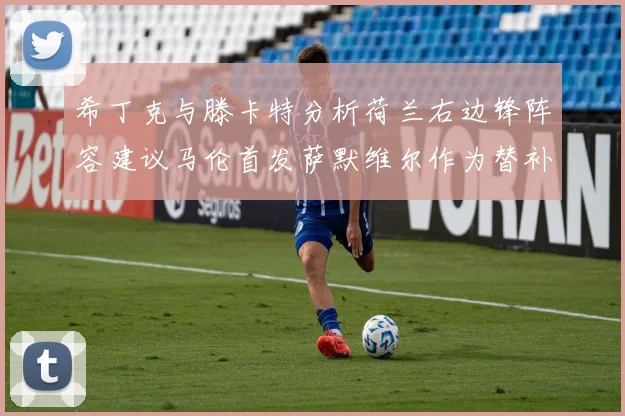 希丁克与滕卡特分析荷兰右边锋阵容建议马伦首发萨默维尔作为替补选择