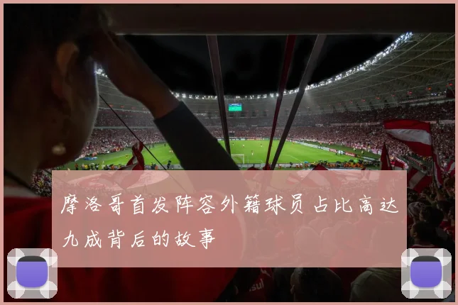 摩洛哥首发阵容外籍球员占比高达九成背后的故事