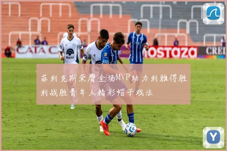 菲利克斯荣膺全场MVP助力利雅得胜利战胜青年人精彩帽子戏法