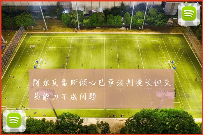 阿尔瓦雷斯倾心巴萨谈判漫长但交易能力不成问题