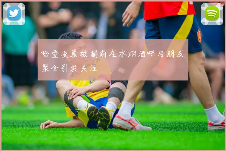 哈登凌晨被捕前在水烟酒吧与朋友聚会引发关注