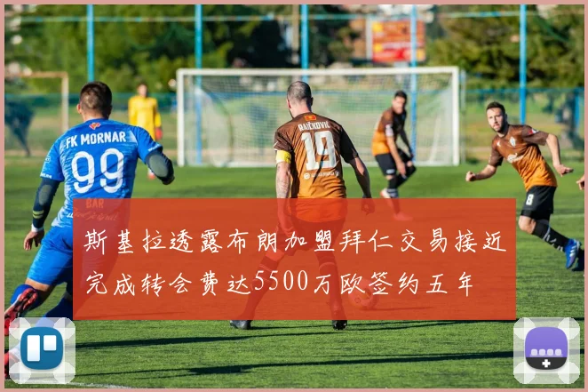 斯基拉透露布朗加盟拜仁交易接近完成转会费达5500万欧签约五年