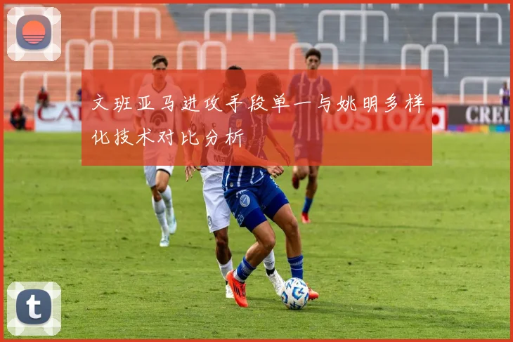 文班亚马进攻手段单一与姚明多样化技术对比分析