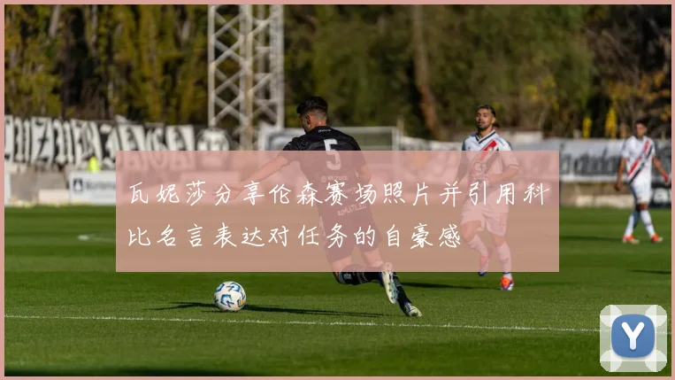 瓦妮莎分享伦森赛场照片并引用科比名言表达对任务的自豪感