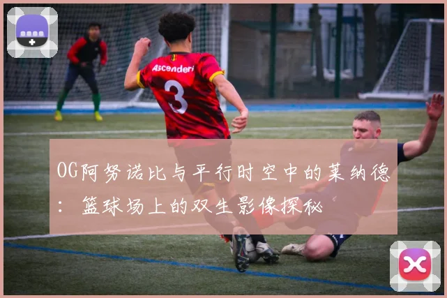 OG阿努诺比与平行时空中的莱纳德：篮球场上的双生影像探秘