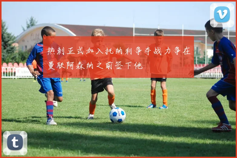 热刺正式加入托纳利争夺战力争在曼联阿森纳之前签下他