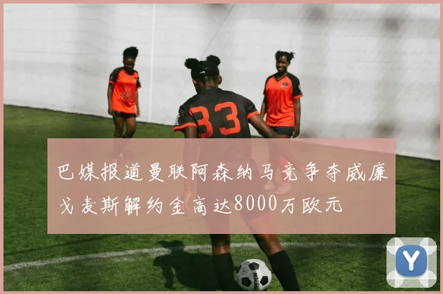 巴媒报道曼联阿森纳马竞争夺威廉戈麦斯解约金高达8000万欧元