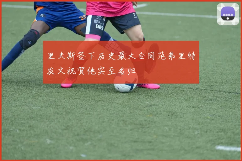 里夫斯签下历史最大合同范弗里特发文祝贺他实至名归