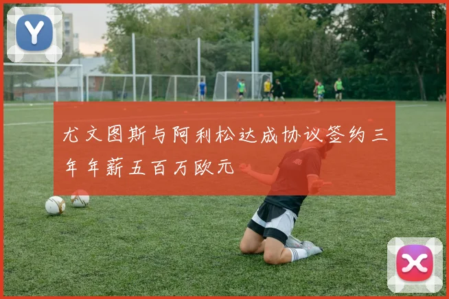 尤文图斯与阿利松达成协议签约三年年薪五百万欧元