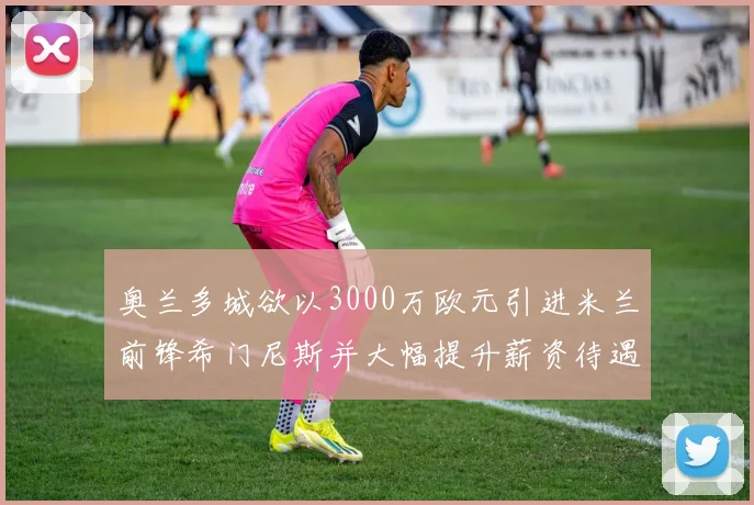 奥兰多城欲以3000万欧元引进米兰前锋希门尼斯并大幅提升薪资待遇