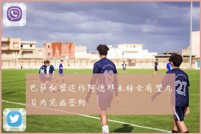 巴萨秘密运作阿德耶米转会有望几日内完成签约