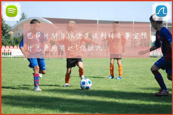 巴萨计划与佩德罗谈判转会事宜预计总费用将达1亿欧元
